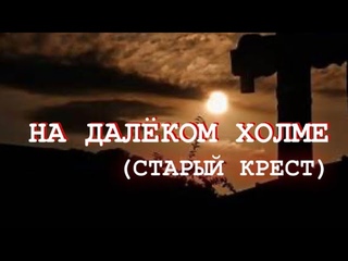 «СТАРЫЙ КРЕСТ» | «НА ДАЛЁКОМ ХОЛМЕ“