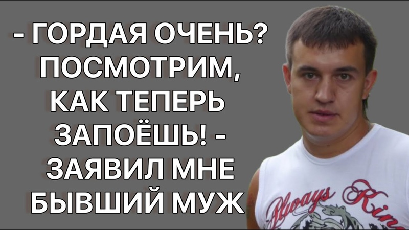 Гордая очень Посмотрим, как теперь запоешь, заявил мне