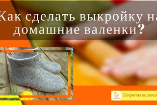 валяние из шерсти для начинающих. Как сделать выкройку на домашние валенки