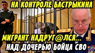 Мигрант Надругался Над Дочерью Бойца СВО! Суд Пощадил Его? Дело На Контроле Бастрыкина!