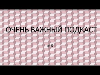 Очень важный подкаст #6