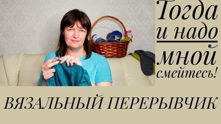 ВЯЗАЛЬНЫЙ ПЕРЕРЫВЧИК. Тогда посмейтесь и надо мной!