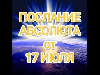 003   П О С Л А Н И Е   ЧЕЛОВЕКУ от АБСОЛЮТА на дату 17 ИЮЛЯ