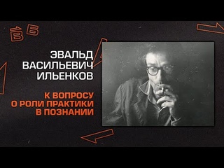 Э.Ильенков: О роли практики в познании