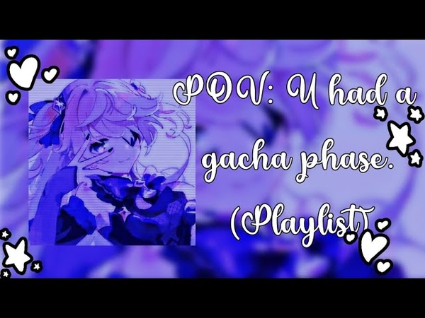 POV: U had a gacha phase. (2018 2019