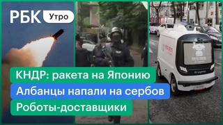 Косово: албанцы напали на сербов. КНДР запустила ракету в сторону Японии. Роботы-доставщики