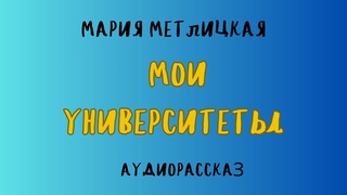 Аудиорассказ МОИ УНИВЕРСИТЕТЫ/ МАРИЯ МЕТЛИЦКАЯ