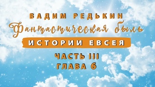 3 ч - 6 гл  Вадим Редькин Фантастическая быль - Истории Евсея  ЧАСТЬ III - ГЛАВА 6  Аудиокнига